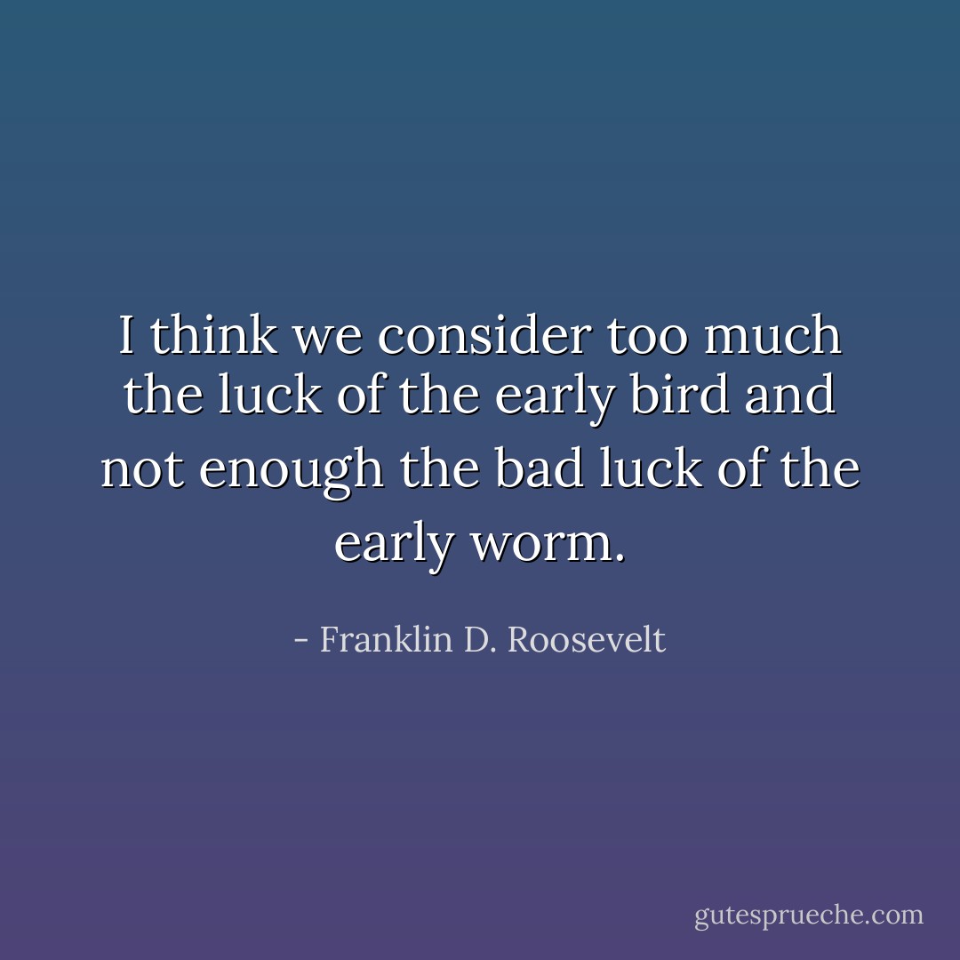 I think we consider too much the luck of the early bird and not enough the bad luck of the early worm. - Franklin D. Roosevelt