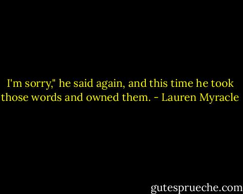 I'm sorry," he said again, and this time he took those words and owned them. - Lauren Myracle