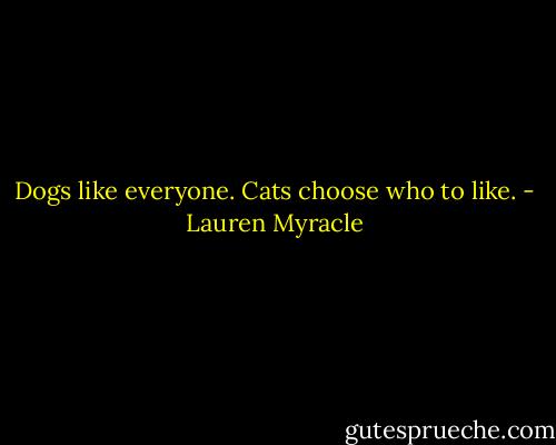 Dogs like everyone. Cats choose who to like. - Lauren Myracle