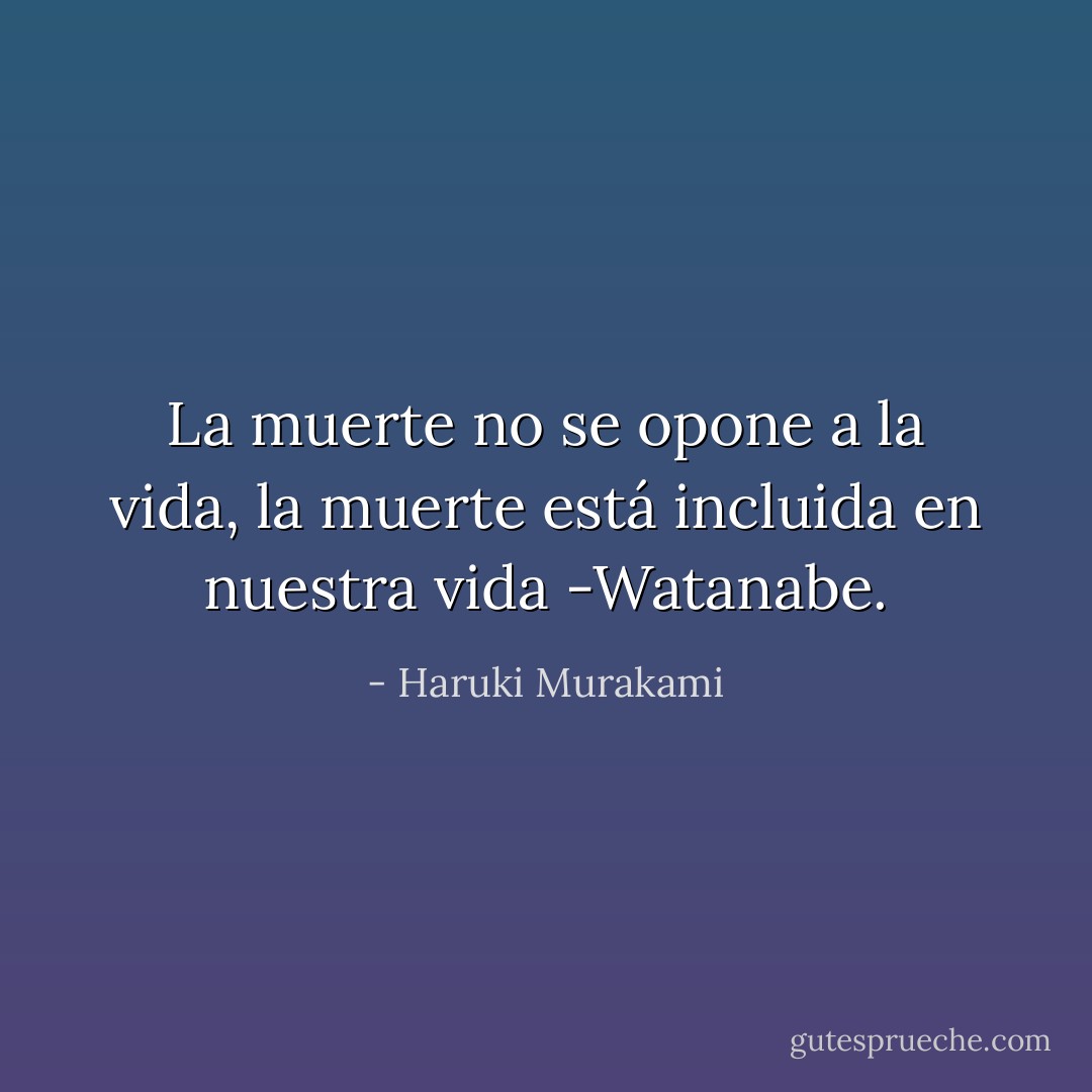 La muerte no se opone a la vida, la muerte está incluida en nuestra vida -Watanabe. - Haruki Murakami