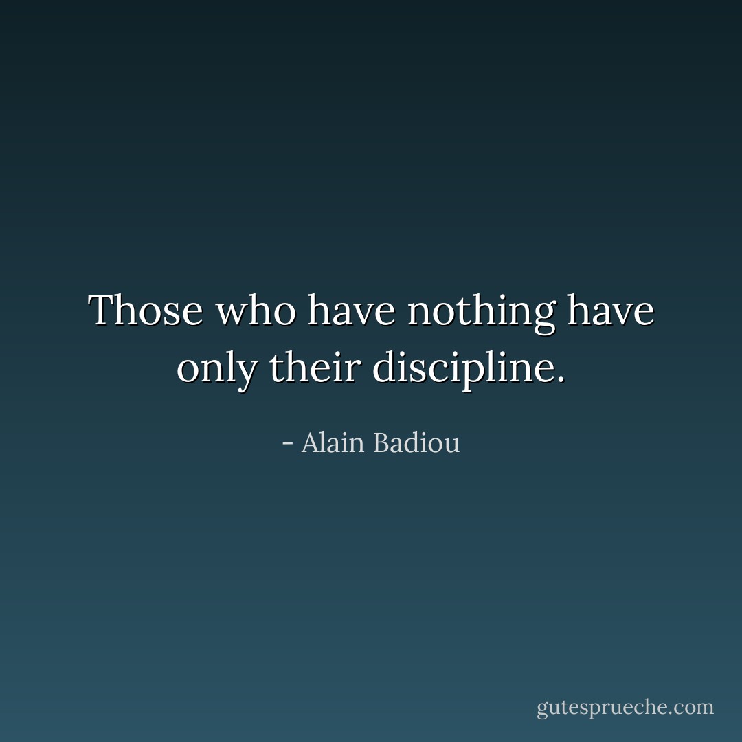 Those who have nothing have only their discipline. - Alain Badiou