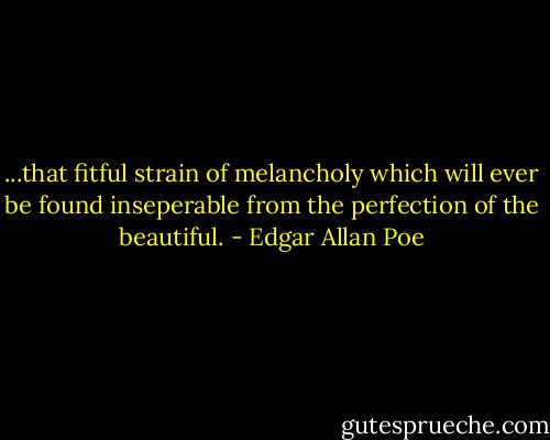 ...that fitful strain of melancholy which will ever be found inseperable from the perfection of the beautiful. - Edgar Allan Poe