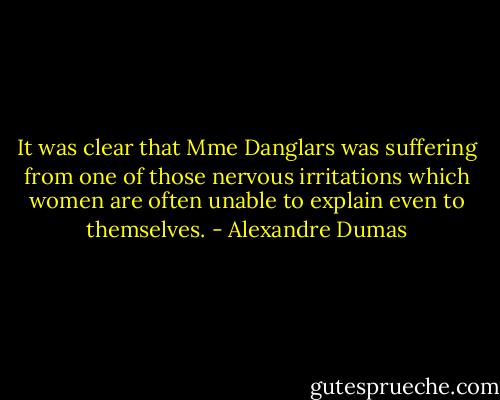 It was clear that Mme Danglars was suffering from one of those nervous irritations which women are often unable to explain even to themselves. - Alexandre Dumas