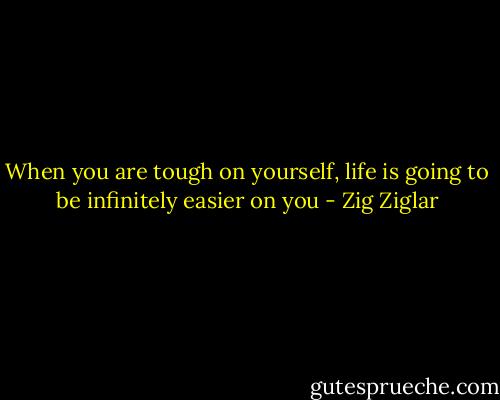 When you are tough on yourself, life is going to be infinitely easier on you - Zig Ziglar