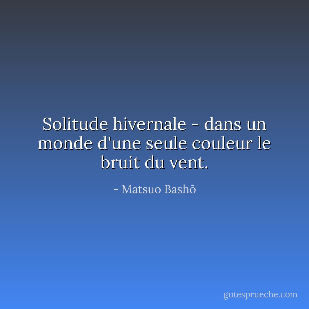 Solitude hivernale -<br />dans un monde d'une seule couleur<br />le bruit du vent. - Matsuo Bashō