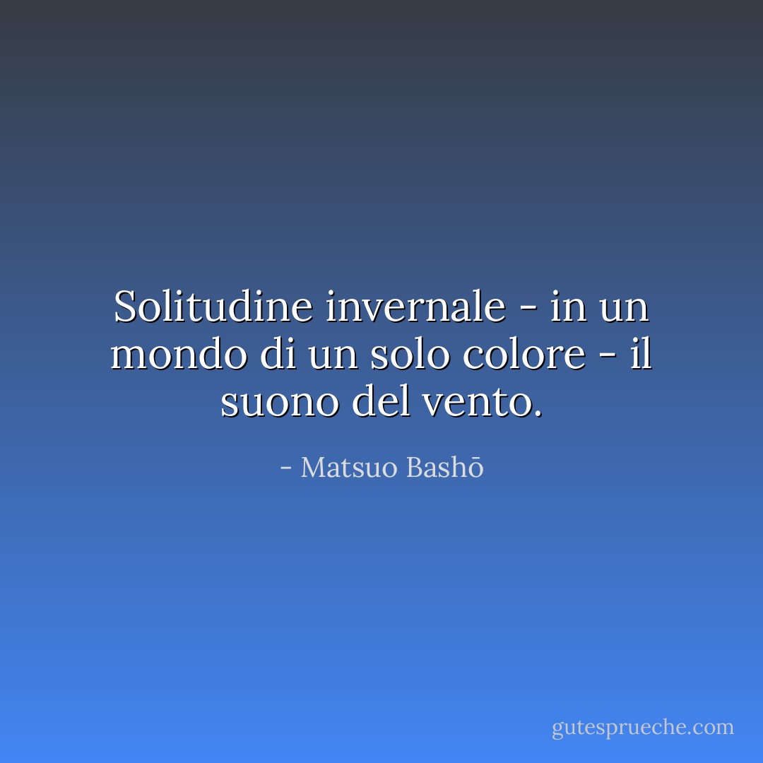 Solitudine invernale - in un mondo di un solo colore - il suono del vento. - Matsuo Bashō