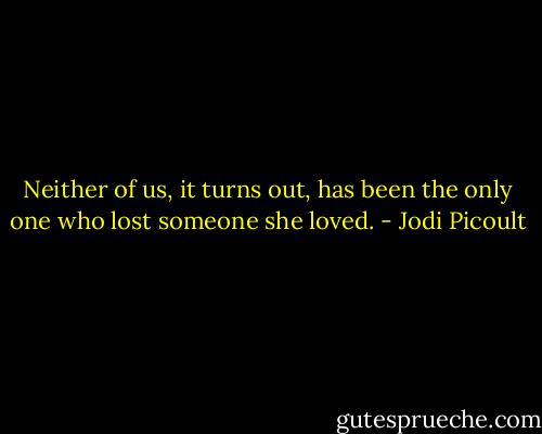 Neither of us, it turns out, has been the only one who lost someone she loved. - Jodi Picoult