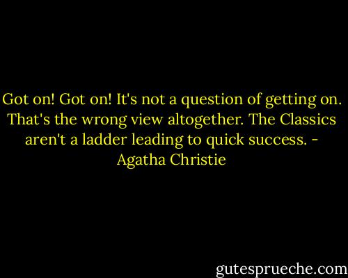 Got on! Got on! It's not a question of getting on. That's the wrong view altogether. The Classics aren't a ladder leading to quick success. - Agatha Christie