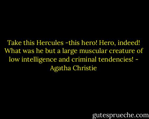 Take this Hercules -this hero! Hero, indeed! What was he but a large muscular creature of low intelligence and criminal tendencies! - Agatha Christie