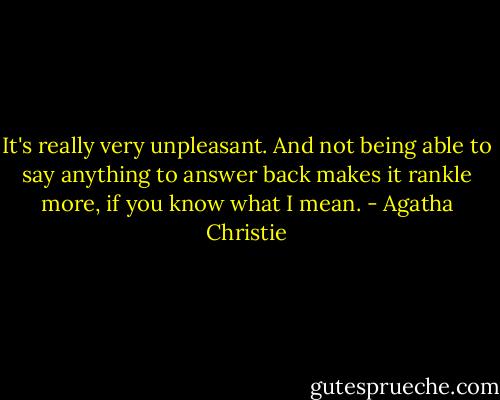 It's really very unpleasant. And not being able to say anything to answer back makes it rankle more, if you know what I mean. - Agatha Christie