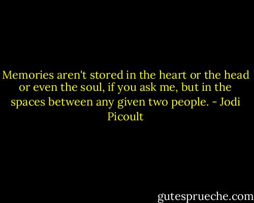 Memories aren't stored in the heart or the head or even the soul, if you ask me, but in the spaces between any given two people. - Jodi Picoult