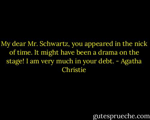 My dear Mr. Schwartz, you appeared in the nick of time. It might have been a drama on the stage! I am very much in your debt. - Agatha Christie