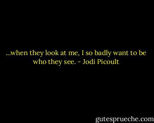 ...when they look at me, I so badly want to be who they see. - Jodi Picoult
