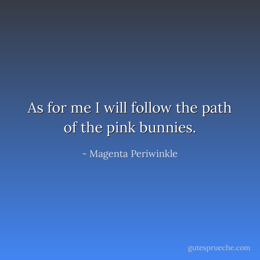 As for me I will follow the path of the pink bunnies. - Magenta Periwinkle
