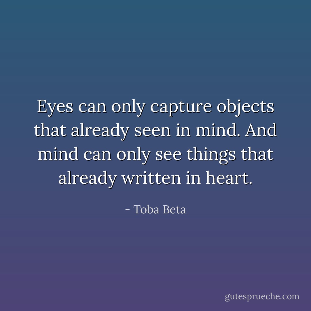 Eyes can only capture objects that already seen in mind.<br />And mind can only see things that already written in heart. - Toba Beta