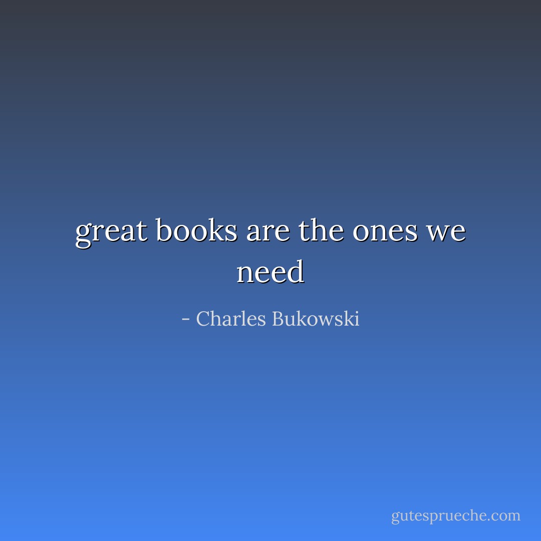 great books are the ones we need - Charles Bukowski
