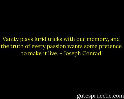 Vanity plays lurid tricks with our memory, and the truth of every passion wants some pretence to make it live. - Joseph Conrad