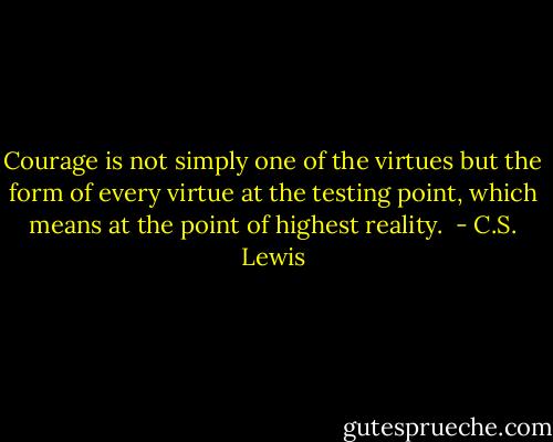 Courage is not simply one of the virtues but the form of every virtue at the testing point, which means at the point of highest reality.  - C.S. Lewis