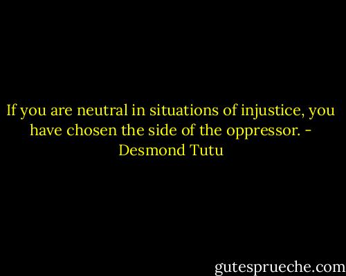 If you are neutral in situations of injustice, you have chosen the side of the oppressor. - Desmond Tutu