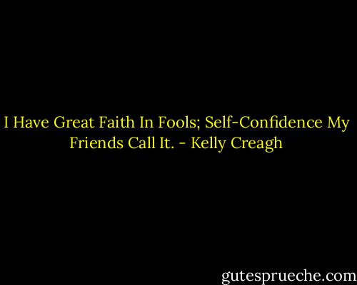 I Have Great Faith In Fools; Self-Confidence My Friends Call It. - Kelly Creagh