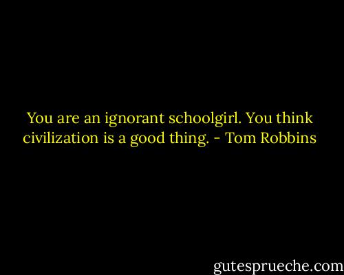 You are an ignorant schoolgirl. You think civilization is a good thing. - Tom Robbins