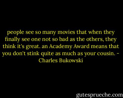 people see so many movies that when they finally see one not so bad as the others, they think it's great. an Academy Award means that you don't stink quite as much as your cousin. - Charles Bukowski