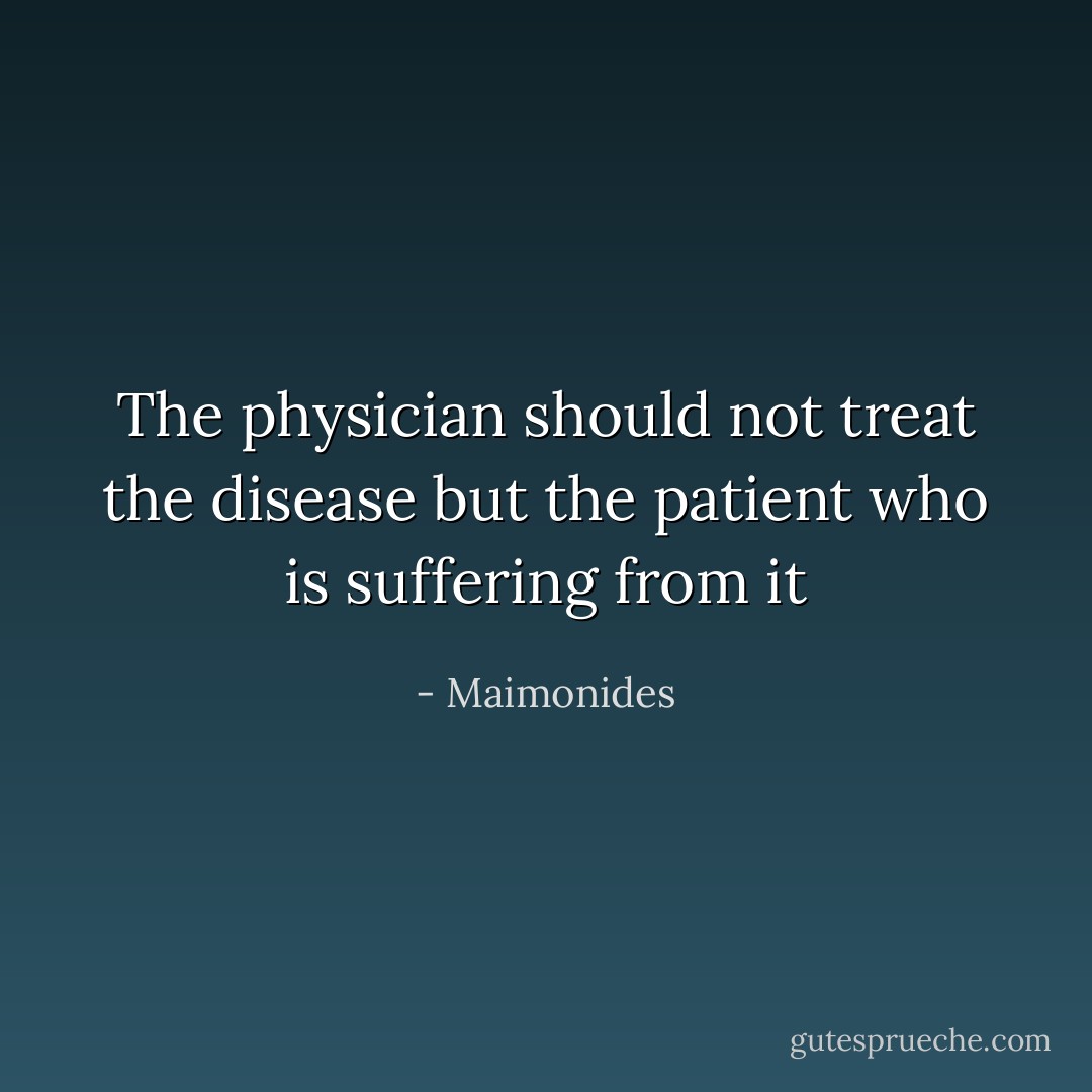The physician should not treat the disease but the patient who is suffering from it - Maimonides
