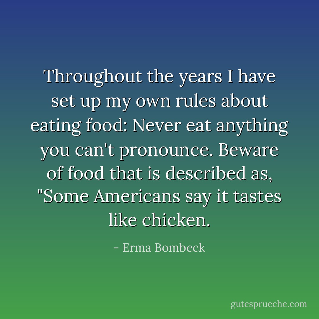 Throughout the years I have set up my own rules about eating food: Never eat anything you can't pronounce. Beware of food that is described as, "Some Americans say it tastes like chicken. - Erma Bombeck