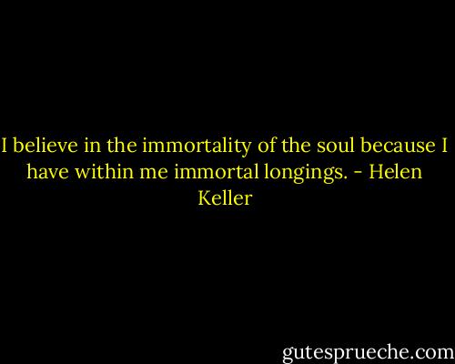 I believe in the immortality of the soul because I have within me immortal longings. - Helen Keller