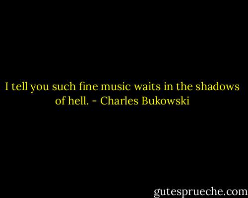 I tell you such fine music waits in the shadows of hell. - Charles Bukowski