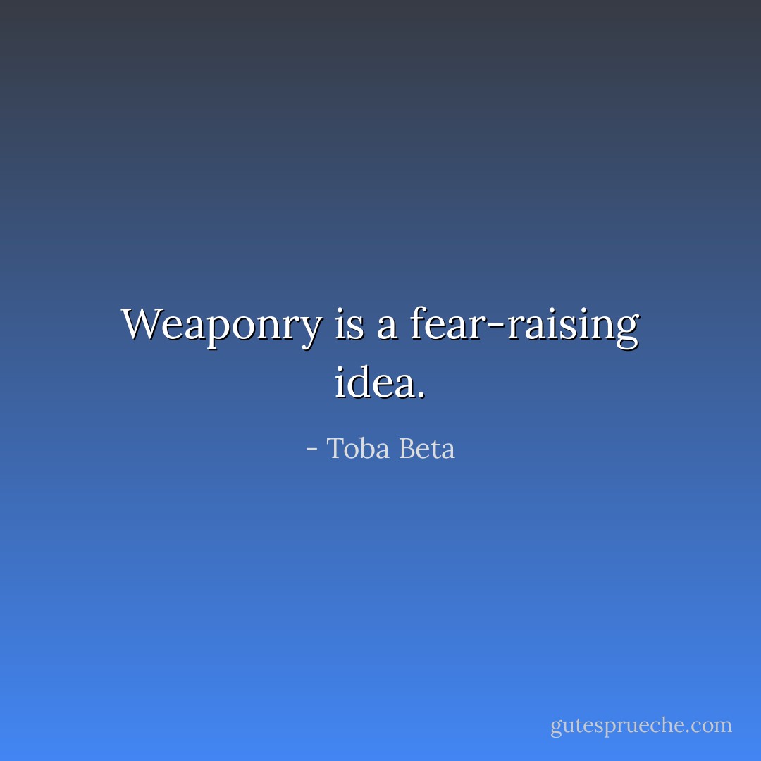 Weaponry is a fear-raising idea. - Toba Beta