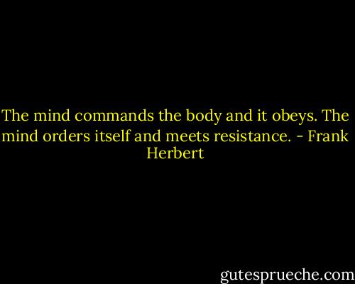 The mind commands the body and it obeys. The mind orders itself and meets resistance. - Frank Herbert