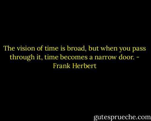 The vision of time is broad, but when you pass through it, time becomes a narrow door. - Frank Herbert