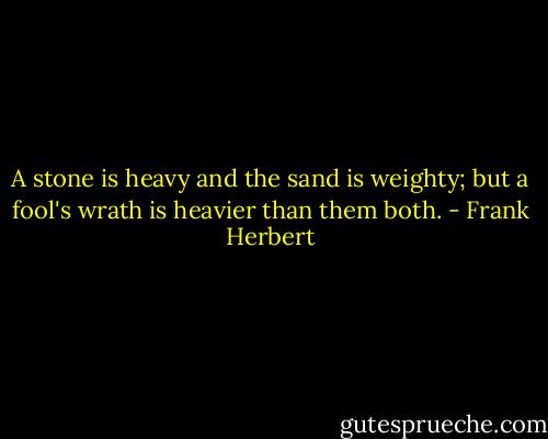 A stone is heavy and the sand is weighty; but a fool's wrath is heavier than them both. - Frank Herbert