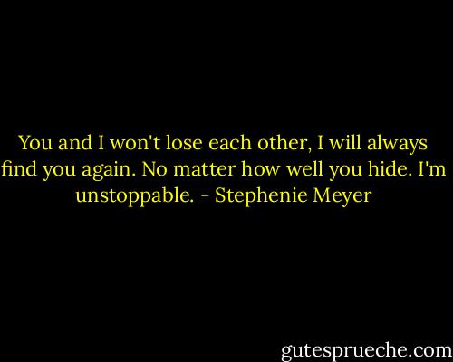 You and I won't lose each other, I will always find you again. No matter how well you hide. I'm unstoppable. - Stephenie Meyer