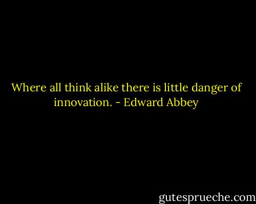 Where all think alike there is little danger of innovation. - Edward Abbey