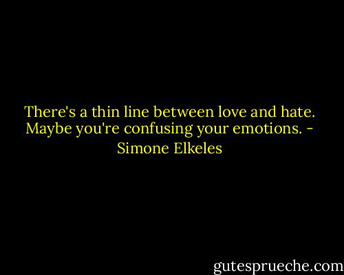 There's a thin line between love and hate. Maybe you're confusing your emotions. - Simone Elkeles