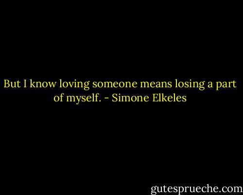 But I know loving someone means losing a part of myself. - Simone Elkeles