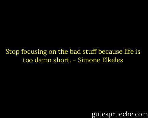 Stop focusing on the bad stuff because life is too damn short. - Simone Elkeles