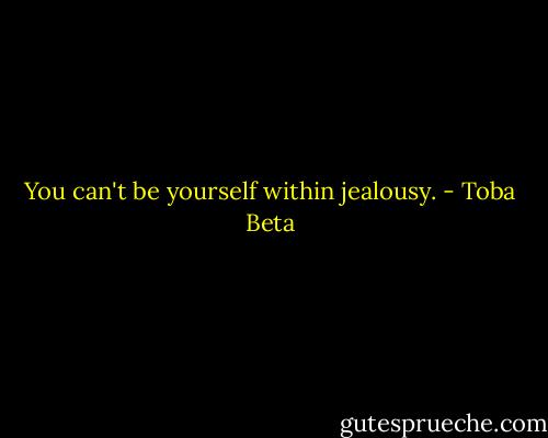 You can't be yourself within jealousy. - Toba Beta