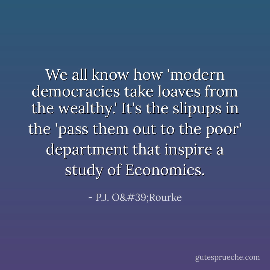 We all know how 'modern democracies take loaves from the wealthy.' It's the slipups in the 'pass them out to the poor' department that inspire a study of Economics. - P.J. O'Rourke