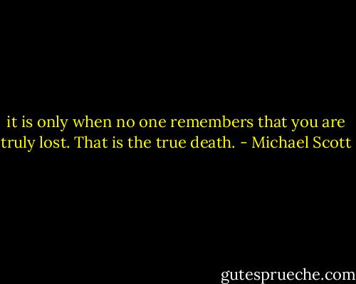 it is only when no one remembers that you are truly lost. That is the true death. - Michael Scott