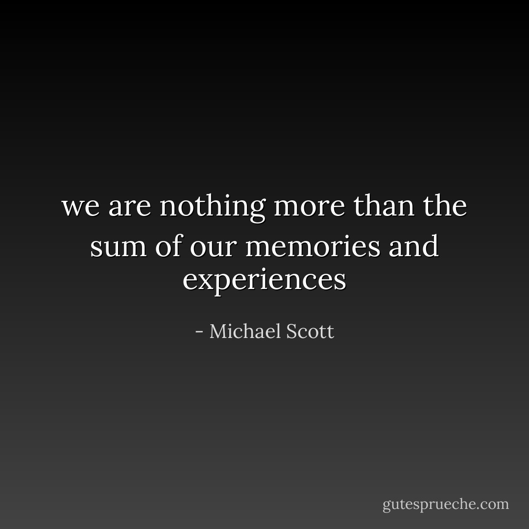 we are nothing more than the sum of our memories and experiences - Michael Scott