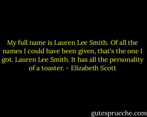 My full name is Lauren Lee Smith. Of all the names I could have been given, that's the one I got. Lauren Lee Smith. It has all the personality of a toaster. - Elizabeth Scott