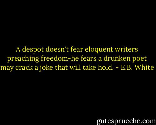 A despot doesn't fear eloquent writers preaching freedom-he fears a drunken poet may crack a joke that will take hold. - E.B. White