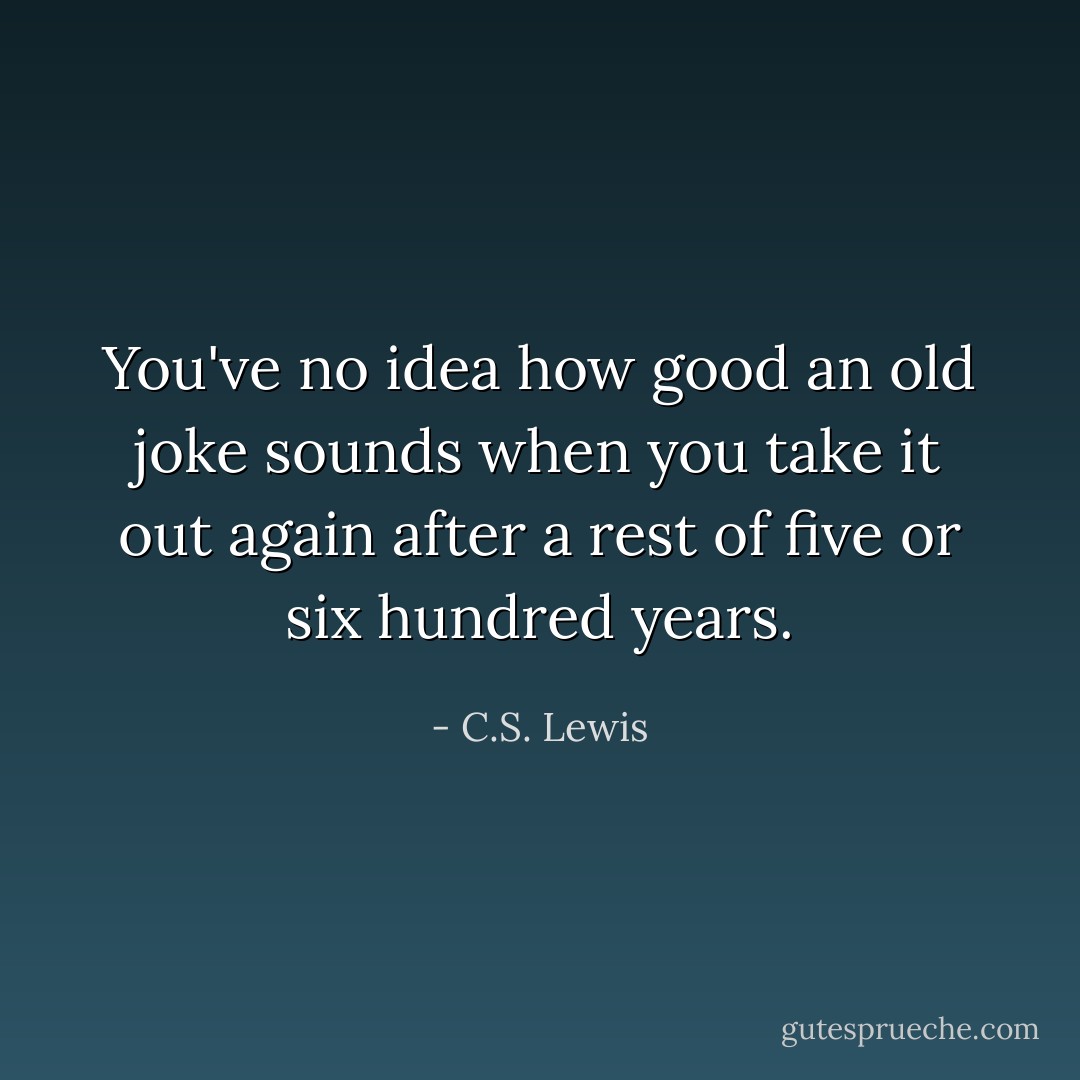 You've no idea how good an old joke sounds when you take it out again after a rest of five or six hundred years. - C.S. Lewis