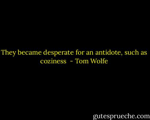 They became desperate for an antidote, such as coziness  - Tom Wolfe
