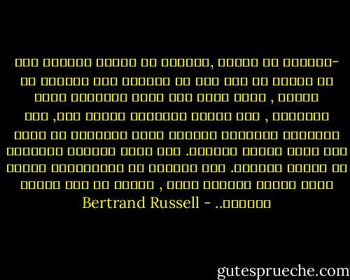 -بالموت او المرض ,بالفقر او بنداء الواجب يجب ان يتعلم كل فرد منا ان العالم ليس مصنوعا من اجلنا , وانه مهما كان جمال الاشياء التي نشتهيها , فان القدر بامكانه منعها عنا, ومن مقتضيات الشجاعه عنداما تأتي الكوارث أن نحمل دون تذمر انقاض امالنا. وان نقوم بابعاد أفكارنا عن الاسف العقيم. هذه الدرجه من الاستسلام للقوه ليست عادله وصائبه فحسب , وانما هي بحق بوابه الحكمه.. - Bertrand Russell