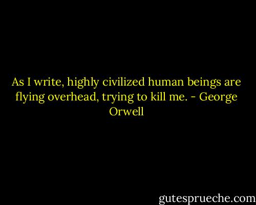 As I write, highly civilized human beings are flying overhead, trying to kill me. - George Orwell