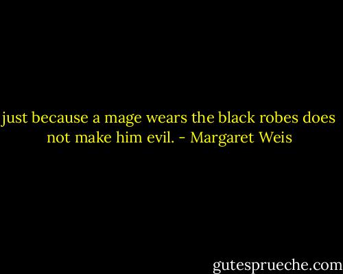 just because a mage wears the black robes does not make him evil. - Margaret Weis